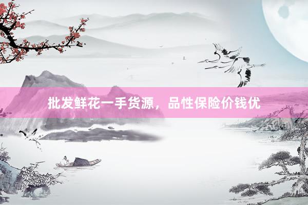 批发鲜花一手货源，品性保险价钱优
