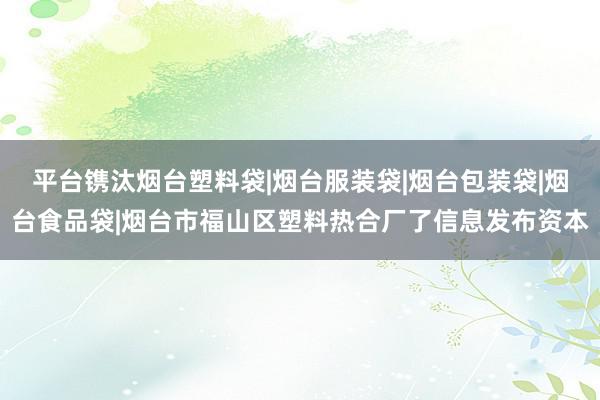 平台镌汰烟台塑料袋|烟台服装袋|烟台包装袋|烟台食品袋|烟台市福山区塑料热合厂了信息发布资本