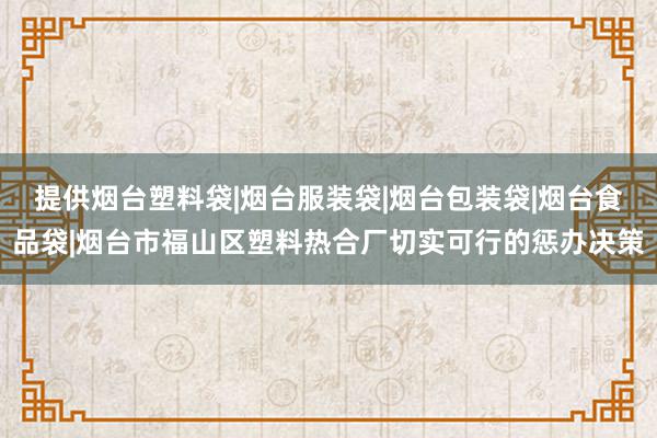 提供烟台塑料袋|烟台服装袋|烟台包装袋|烟台食品袋|烟台市福山区塑料热合厂切实可行的惩办决策