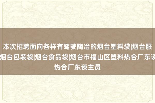 本次招聘面向各样有驾驶陶冶的烟台塑料袋|烟台服装袋|烟台包装袋|烟台食品袋|烟台市福山区塑料热合厂东谈主员