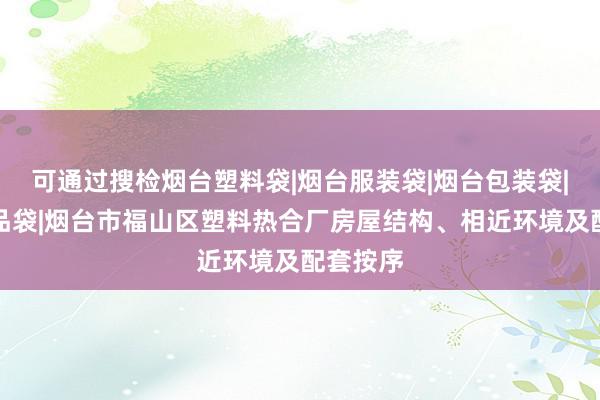 可通过搜检烟台塑料袋|烟台服装袋|烟台包装袋|烟台食品袋|烟台市福山区塑料热合厂房屋结构、相近环境及配套按序